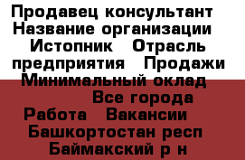 Продавец-консультант › Название организации ­ Истопник › Отрасль предприятия ­ Продажи › Минимальный оклад ­ 60 000 - Все города Работа » Вакансии   . Башкортостан респ.,Баймакский р-н